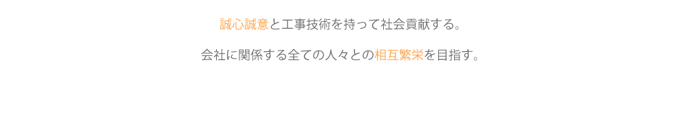 誠心誠意と工事技術を持って社会貢献する。会社に関係する全ての人々との相互繁栄を目指す。