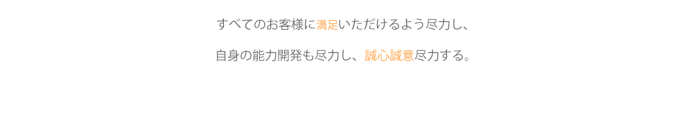 すべてのお客様に満足いただけるよう尽力し、自身の能力開発も尽力し、誠心誠意尽力する。